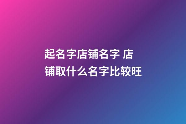 起名字店铺名字 店铺取什么名字比较旺-第1张-店铺起名-玄机派